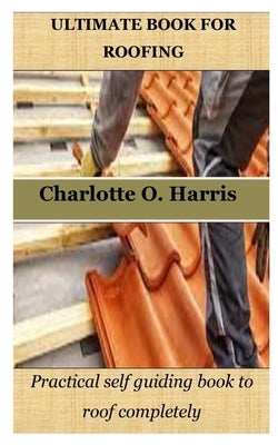 Ultimate Book for Roofing: Practical self guiding book to roof completely by Harris, Charlotte O.