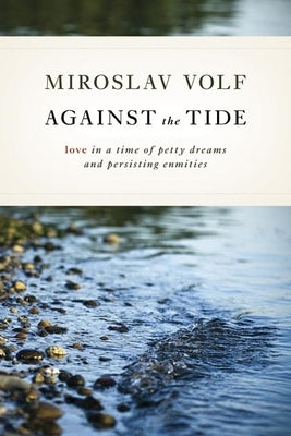 Against the Tide: Love in a Time of Petty Dreams and Persisting Enmities by Volf, Miroslav