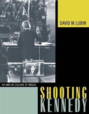 Shooting Kennedy: JFK and the Culture of Images by Lubin, David M.