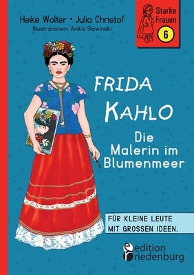 Frida Kahlo - Die Malerin im Blumenmeer: Für kleine Leute mit großen Ideen. Band 6 der Reihe StarkeFrauen-Buch.de by Wolter, Heike