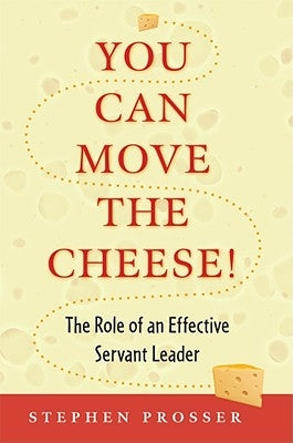 You Can Move the Cheese!: The Role of an Effective Servant-Leader by Prosser, Stephen