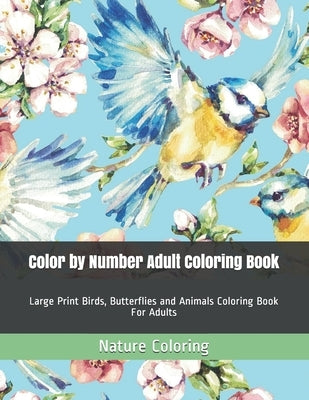 Color by Number Adult Coloring Book: Large Print Birds, Butterflies and Animals Coloring Book For Adults by Coloring, Nature