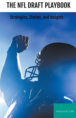 The NFL Draft Playbook: Strategies, Stories, and Insights by Cole, Marcus B.