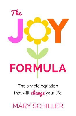 The Joy Formula: The Simple Equation That Will Change Your Life by Schiller, Mary