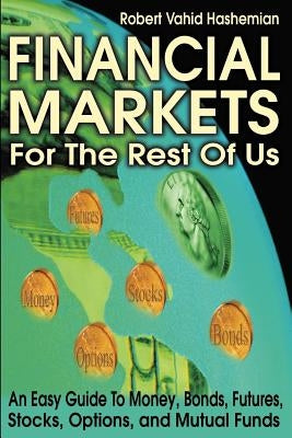 Financial Markets for the Rest of Us: An Easy Guide to Money, Bonds, Futures, Stocks, Options, and Mutual Funds by Hashemian, Robert Vahid