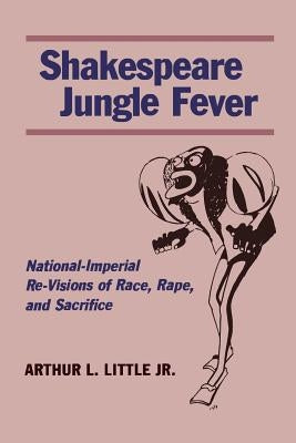 Shakespeare Jungle Fever: National-Imperial Re-Visions of Race, Rape, and Sacrifice by Little, Arthur L.