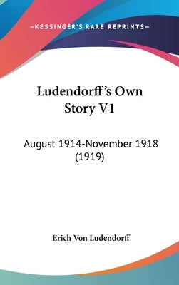 Ludendorff's Own Story V1: August 1914-November 1918 (1919) by Ludendorff, Erich Von