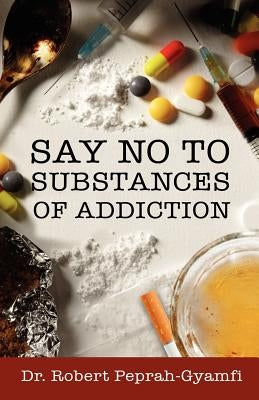 Say No to Substances of Addiction by Peprah-Gyamfi, Robert