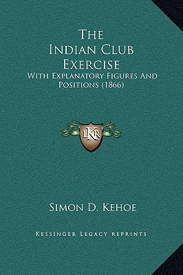 The Indian Club Exercise: With Explanatory Figures and Positions (1866) by Kehoe, Simon D.