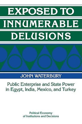 Exposed to Innumerable Delusions: Public Enterprise and State Power in Egypt, India, Mexico, and Turkey by Waterbury, John