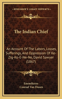 The Indian Chief: An Account Of The Labors, Losses, Sufferings, And Oppression Of Ke-Zig-Ko-E-Ne-Ne, David Sawyer (1867) by Enemikeese