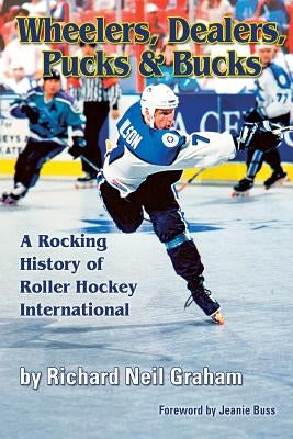 Wheelers, Dealers, Pucks & Bucks: A Rocking History of Roller Hockey International by Graham, Richard Neil