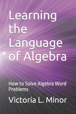 Learning the Language of Algebra: How to Solve Algebra Word Problems by Minor, Victoria L.