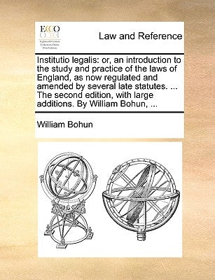 Institutio legalis: or, an introduction to the study and practice of the laws of England, as now regulated and amended by several late sta by Bohun, William