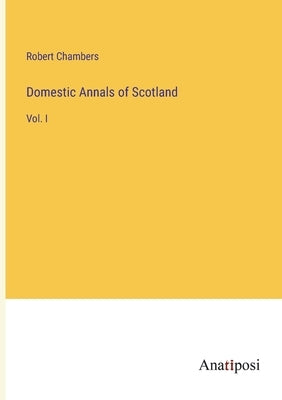 Domestic Annals of Scotland: Vol. I by Chambers, Robert