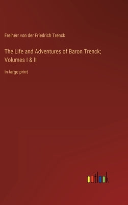 The Life and Adventures of Baron Trenck; Volumes I & II: in large print by Trenck, Freiherr Von Der Friedrich