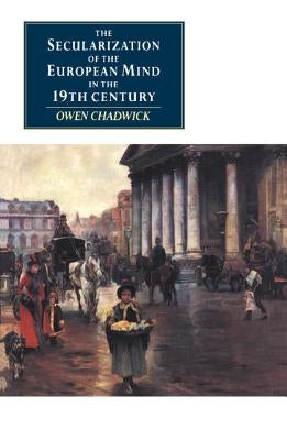 The Secularization of the European Mind in the Nineteenth Century by Chadwick, Owen