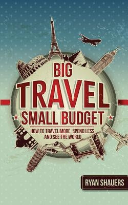 Big Travel, Small Budget: How to Travel More, Spend Less, and See the World by Ogle, Sean