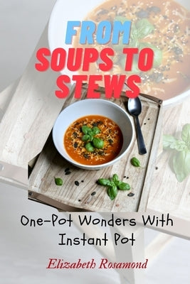 From Soups to Stews: One Pot Wonders woth Instant Pot by Rosamond, Elizabeth