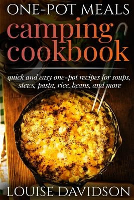 One-Pot Meals - Camping Cookbook - Easy Dutch Oven Camping Recipes: Including Camping Recipes for Breakfast, Soup, Stew, Chili, Bean, Rice, Pasta, Des by Davidson, Louise