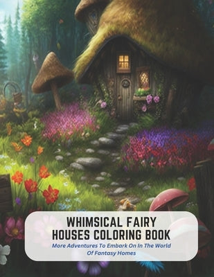 Whimsical Fairy Houses Coloring Book: More Adventures To Embark On In The World Of Fantasy Homes by Castro, Byron
