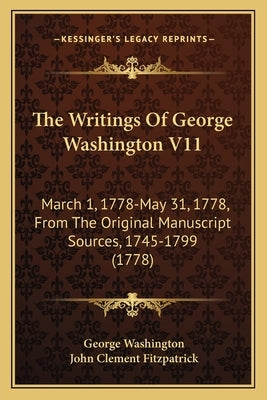 The Writings Of George Washington V11: March 1, 1778-May 31, 1778, From The Original Manuscript Sources, 1745-1799 (1778) by Washington, George