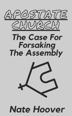 Apostate Church: The Case for Forsaking the Assembly by Hoover, Nate