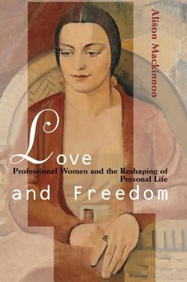 Love and Freedom: Professional Women and the Reshaping of Personal Life by MacKinnon, Alison