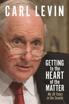 Getting to the Heart of the Matter: My 36 Years in the Senate by Levin, Carl