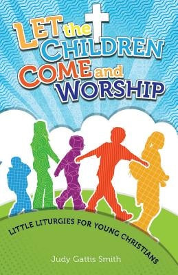 Let the Children Come and Worship: Little Liturgies for Young Christians by Smith, Judy Gattis