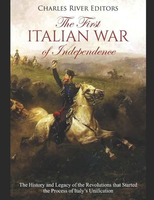 The First Italian War of Independence: The History and Legacy of the Revolutions that Started the Process of Italy's Unification by Charles River Editors