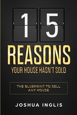15 Reasons Your House Hasn't Sold: The Blueprint to Sell Any House by Inglis, Joshua