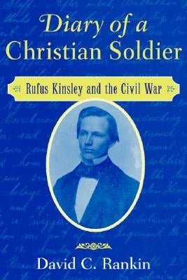 Diary of a Christian Soldier: Rufus Kinsley and the Civil War by Rankin, David C.