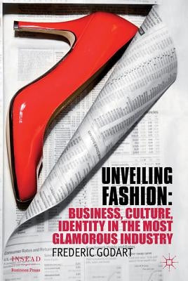 Unveiling Fashion: Business, Culture, and Identity in the Most Glamorous Industry by Godart, F.