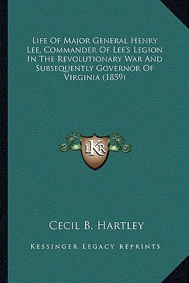 Life of Major General Henry Lee, Commander of Lee's Legion Ilife of Major General Henry Lee, Commander of Lee's Legion in the Revolutionary War and Su by Hartley, Cecil B.