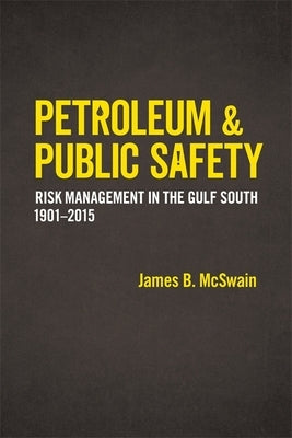 Petroleum and Public Safety: Risk Management in the Gulf South, 1901-2015 by McSwain, James B.