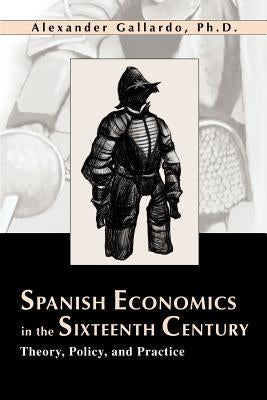 Spanish Economics in the Sixteenth Century: Theory, Policy, and Practice by Gallardo, Alexander