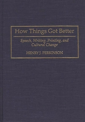 How Things Got Better: Speech, Writing, Printing, and Cultural Change by Perkinson, Henry J.