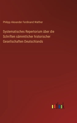 Systematisches Repertorium über die Schriften sämmtlicher historischer Gesellschaften Deutschlands by Walther, Philipp Alexander Ferdinand