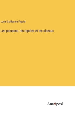 Les poissons, les reptiles et les oiseaux by Figuier, Louis Guillaume