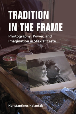 Tradition in the Frame: Photography, Power, and Imagination in Sfakia, Crete by Kalantzis, Konstantinos