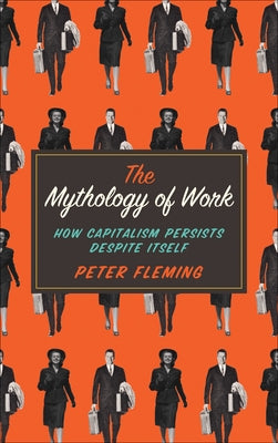 Mythology of Work: How Capitalism Persists Despite Itself by Fleming, Peter