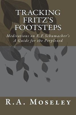 Tracking Fritz's Footsteps: Meditations on E.F. Schumacher's A Guide for the Perplexed by Moseley, R. a.