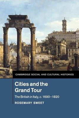 Cities and the Grand Tour: The British in Italy, C.1690-1820 by Sweet, Rosemary