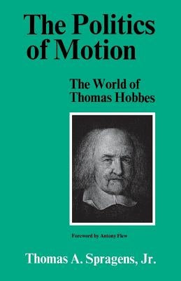 The Politics of Motion: The World of Thomas Hobbes by Spragens, Thomas A.