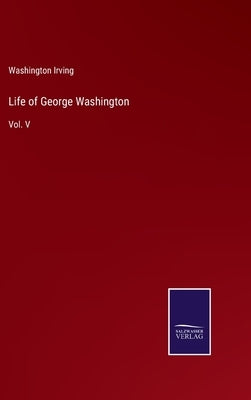 Life of George Washington: Vol. V by Irving, Washington