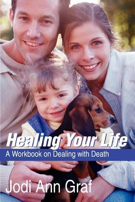 Healing Your Life: A Workbook on Dealing with Death by Graf, Jodi Ann