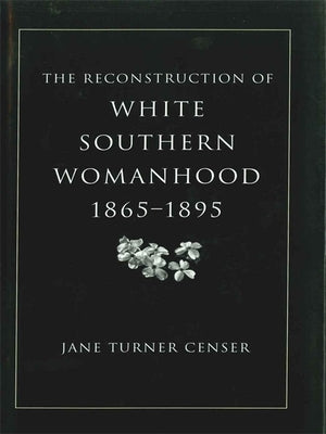Reconstruction of White Southern Womanhood, 1865-1895 by Censer, Jane Turner
