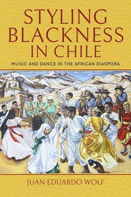 Styling Blackness in Chile: Music and Dance in the African Diaspora by Wolf, Juan Eduardo