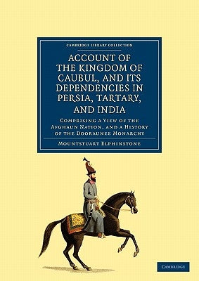 Account of the Kingdom of Caubul, and Its Dependencies in Persia, Tartary, and India: Comprising a View of the Afghaun Nation, and a History of the Do by Elphinstone, Mountstuart